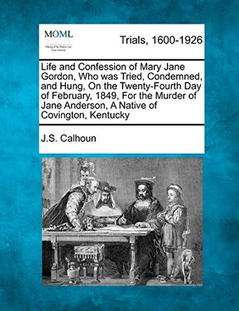 Life and Confession of Mary Jane Gordon, Who Was Tried, Condemned, and Hung, on the Twenty-Fourth Day of February, 1849, for the Murder of Jane Anderson, a Native of Covington, Kentucky by J S Calhoun 9781275072848