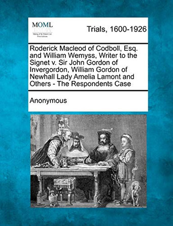 Roderick MacLeod of Codboll, Esq. and William Wemyss, Writer to the Signet V. Sir John Gordon of Invergordon, William Gordon of Newhall Lady Amelia Lamont and Others - The Respondents Case by Anonymous 9781275111080