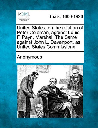 United States, on the Relation of Peter Coleman, Against Louis F. Payn, Marshal; The Same Against John L. Davenport, as United States Commissioner by Anonymous 9781275111752