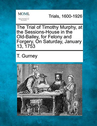 The Trial of Timothy Murphy, at the Sessions-House in the Old-Bailey, for Felony and Forgery, on Saturday, January 13, 1753 by T Gurney 9781275488793