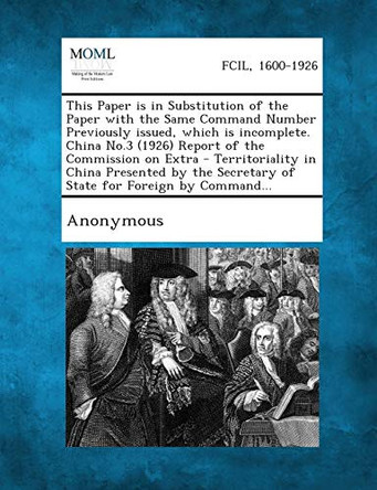 This Paper Is in Substitution of the Paper with the Same Command Number Previously Issued, Which Is Incomplete. China No.3 (1926) Report of the Commis by Anonymous 9781287345374