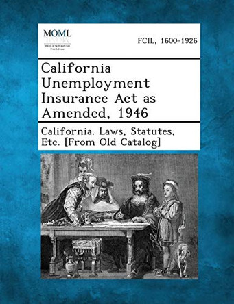 California Unemployment Insurance ACT as Amended, 1946 by Statutes Etc [From O California Laws 9781287345596