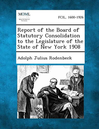 Report of the Board of Statutory Consolidation to the Legislature of the State of New York 1908 by Adolph Julius Rodenbeck 9781287346555