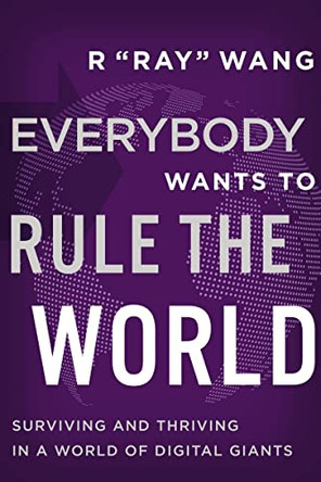 Everybody Wants to Rule the World: Surviving and Thriving in a World of Digital Giants by R "Ray" Wang 9781400224869