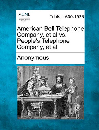 American Bell Telephone Company, et al vs. People's Telephone Company, et al by Anonymous 9781241530099