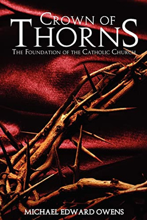 Crown of Thorns: The Foundation of the Catholic Church by Michael Edward Owens 9781439251317
