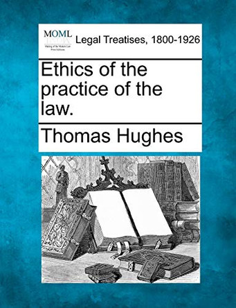 Ethics of the Practice of the Law. by Thomas Hughes 9781240124756