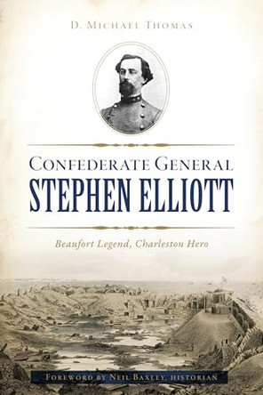Confederate General Stephen Elliott: Beaufort Legend, Charleston Hero by D Michael Thomas 9781467144797