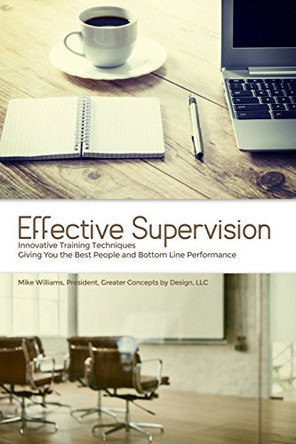 Effective Supervision: Innovative Training Techniques Giving You the Best People and Bottom Line Performance by Mike Williams, President, Greater Concepts by Design, LLC by Mike Williams 9781480957091