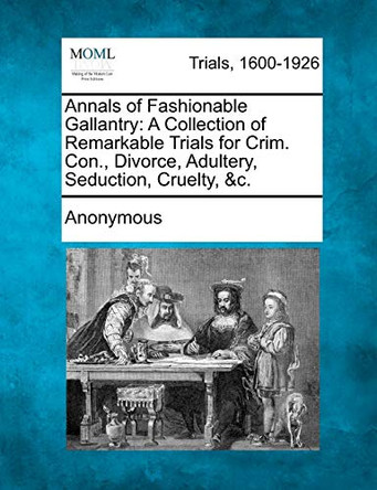 Annals of Fashionable Gallantry: A Collection of Remarkable Trials for Crim. Con., Divorce, Adultery, Seduction, Cruelty, &C. by Anonymous 9781275063464