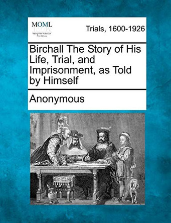 Birchall the Story of His Life, Trial, and Imprisonment, as Told by Himself by Anonymous 9781275064867