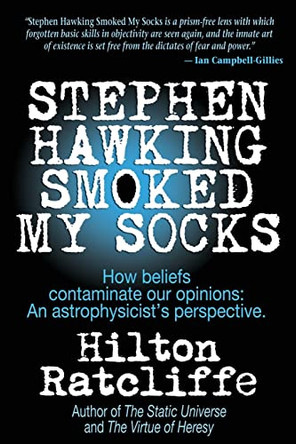 Stephen Hawking Smoked My Socks: How beliefs contaminate our opinions: an astrophysicist's perspective by Hilton Ratcliffe 9781612641652