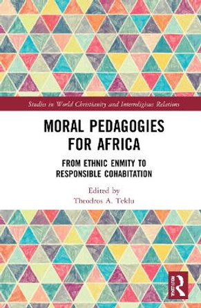 Moral Pedagogies for Africa: From Ethnic Enmity to Responsible Cohabitation by Theodros A. Teklu