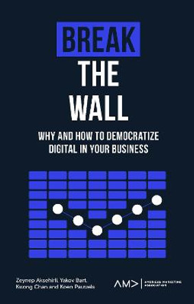 Break the Wall: Why and How to Democratize Digital in Your Business by Zeynep Aksehirli