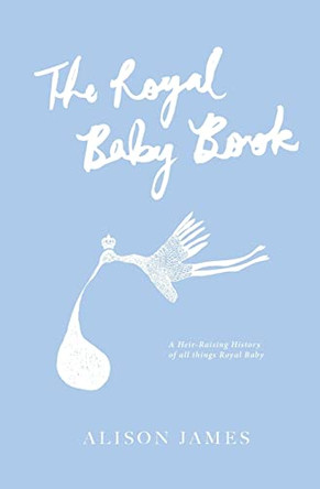 The Royal Baby Book: A Heir-Raising History of All Things Royal Baby by Alison Jameson 9781484054284