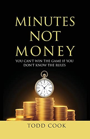 Minutes Not Money: You Can't Win the Game if You Don't Know the Rules by Todd Cook 9781732270008