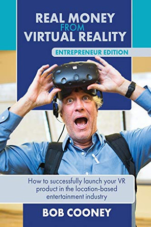Real Money from Virtual Reality - Entrepreneur Edition: How to successfully launch your VR product in the location-based entertainment industry. by Bob Cooney 9781732932500