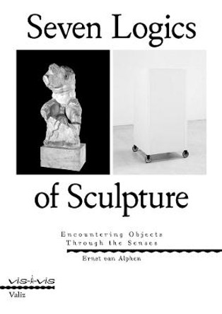 Seven Logics of Sculpture: Encountering Objects Through the Senses by Ernst Van Alphen