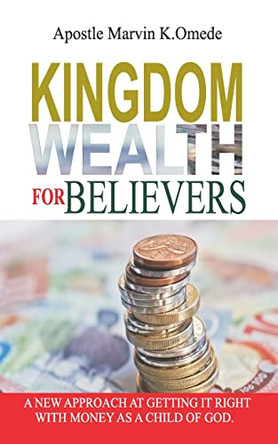 Kingdom Wealth for Believers: A New Approach at Getting It Right with Money as a Child of God by Marvin K Omede 9781734065701