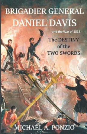 Brigadier General Daniel Davis and the War of 1812: The Destiny of the Two Swords by Michael a Ponzio 9781734972337