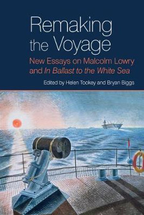 Remaking the Voyage: New Essays on Malcolm Lowry and 'In Ballast to the White Sea' by Helen Tookey