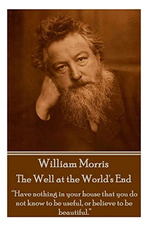 William Morris - The Well at the World's End: Have nothing in your house that your house that you do not know to be useful, or to be beautiful. by William Morris 9781785430985