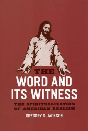 The Word and Its Witness: The Spiritualization of American Realism by Gregory S. Jackson