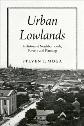 Urban Lowlands: A History of Neighborhoods, Poverty, and Planning by Steven T Moga