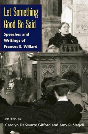 Let Something Good Be Said: Speeches and Writings of Frances E. Willard by Carolyn de Swarte Gifford