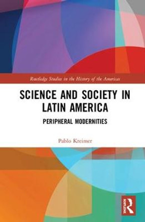 Science and Society in Latin America: Peripheral Modernities by Pablo Kreimer