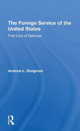 The Foreign Service Of The United States: First Line Of Defense by Andrew L Steigman