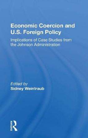 Economic Coercion And U.s. Foreign Policy: Implications Of Case Studies From The Johnson Administration by Sidney Weintraub