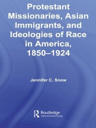 Protestant Missionaries, Asian Immigrants, and Ideologies of Race in America, 1850-1924 by Jennifer Snow
