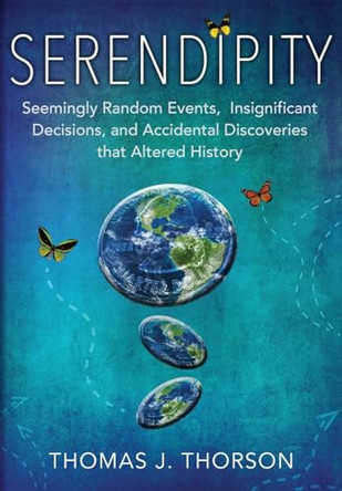 Serendipity: Seemingly Random Events, Insignificant Decisions, and Accidental Discoveries That Altered History by Thomas J Thorson 9781941478554