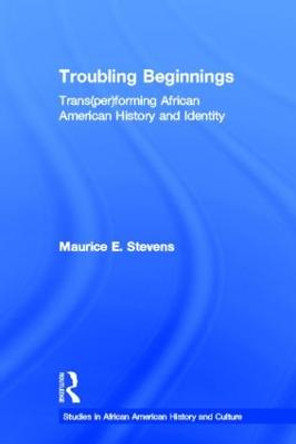 Troubling Beginnings: Trans(per)forming African American History and Identity by Maurice Stevens