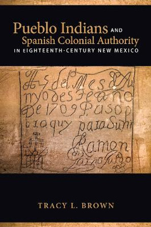 Pueblo Indians and Spanish Colonial Authority in Eighteenth-Century New Mexico by Tracy L. Brown