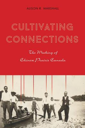 Cultivating Connections: The Making of Chinese Prairie Canada by Alison R. Marshall