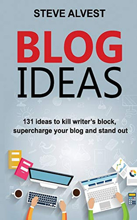 Blog Ideas: 131 Ideas to Kill Writer's Block, Supercharge Your Blog and Stand Out by Steve Alvest 9781948665094