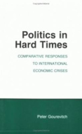 Politics in Hard Times: Comparative Responses to International Economic Crises by Peter Gourevitch