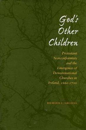 God's Other Children: Protestant Nonconformists and the Emergence of Denominational Churches in Ireland, 1660-1700 by Richard L. Greaves