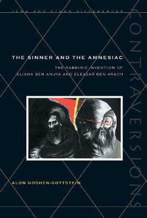 The Sinner and the Amnesiac: The Rabbinic Invention of Elisha ben Abuya and Eleazar ben Arach by Alon Goshen-Gottstein