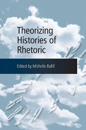 Theorizing Histories of Rhetoric by Michelle Ballif