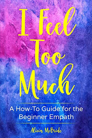 I Feel Too Much: A How-To Guide For The Beginner Empath by Alicia McBride 9781951131043