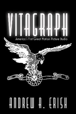 Vitagraph: America's First Great Motion Picture Studio by Andrew A. Erish