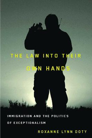 The Law into Their Own Hands: Immigration and the Politics of Exceptionalism by Roxanne Lynn Doty