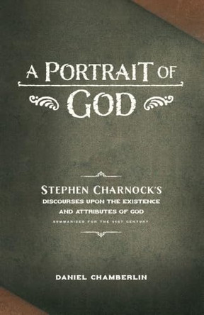 A Portrait of God: Stephen Charnock's Discourses upon the Existence and Attributes of God by Daniel Chamberlin 9781952599521