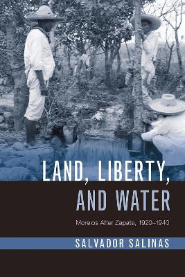 Land, Liberty, and Water: Morelos After Zapata, 1920-1940 by Salvador Salinas