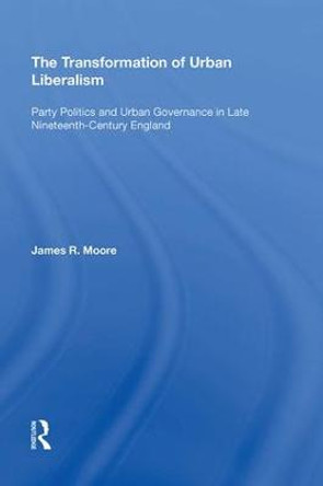 The Transformation of Urban Liberalism: Party Politics and Urban Governance in Late Nineteenth-Century England by James Moore