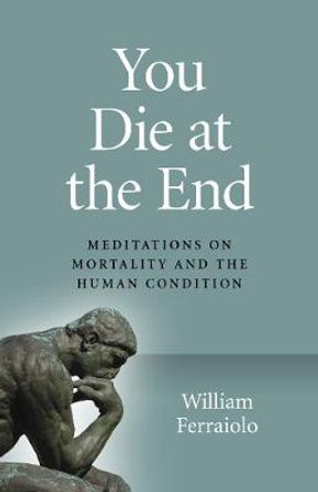 You Die at the End: Meditations on Mortality and the Human Condition by William Ferraiolo