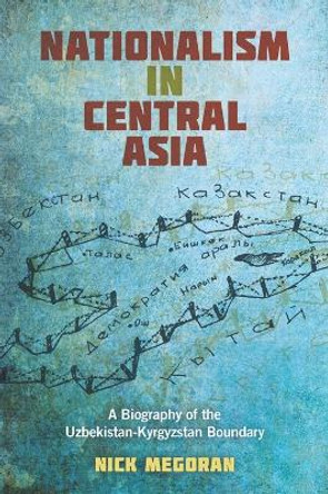 Nationalism in Central Asia: A Biography of the Uzbekistan-Kyrgyzstan Boundary by Nick Megoran